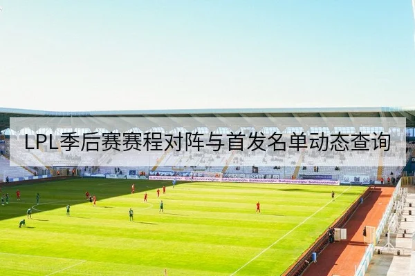 LPL季后赛赛程对阵与首发名单动态查询